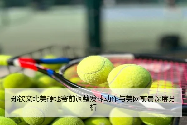 郑钦文北美硬地赛前调整发球动作与美网前景深度分析
