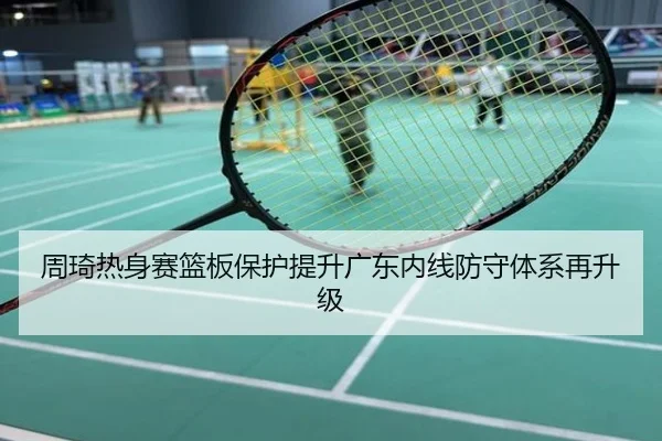 周琦热身赛篮板保护提升广东内线防守体系再升级