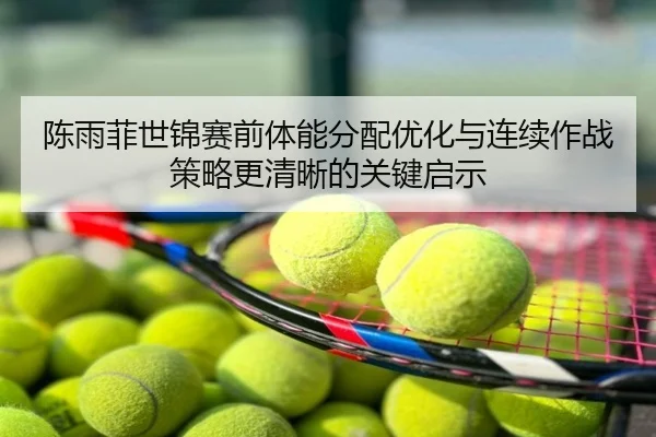 陈雨菲世锦赛前体能分配优化与连续作战策略更清晰的关键启示