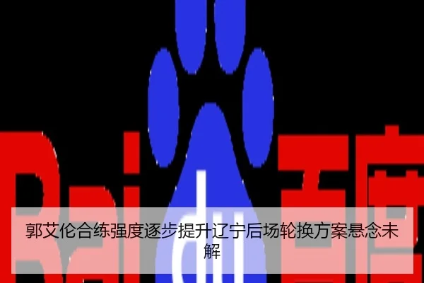 郭艾伦合练强度逐步提升辽宁后场轮换方案悬念未解