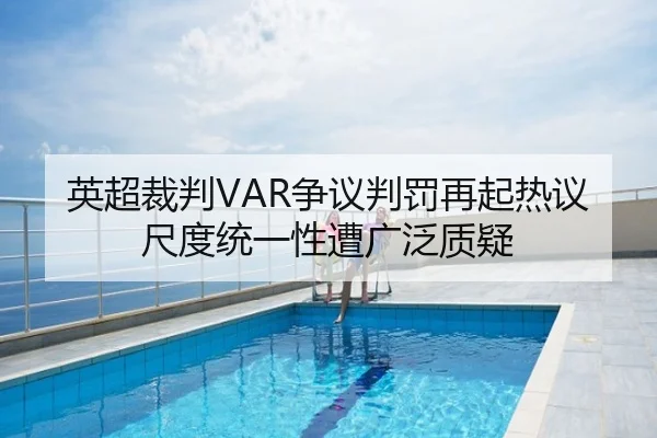 英超裁判VAR争议判罚再起热议尺度统一性遭广泛质疑