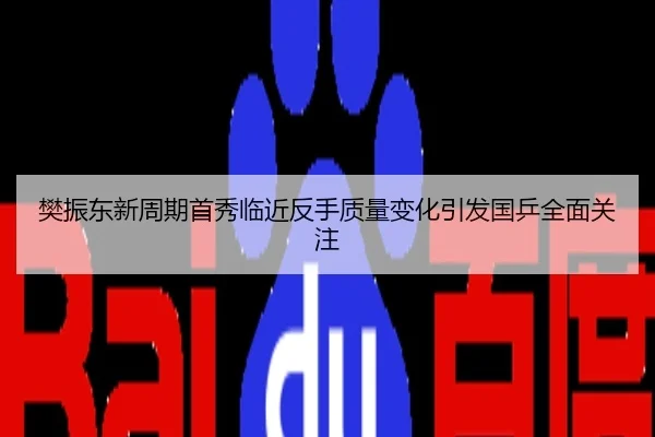樊振东新周期首秀临近反手质量变化引发国乒全面关注