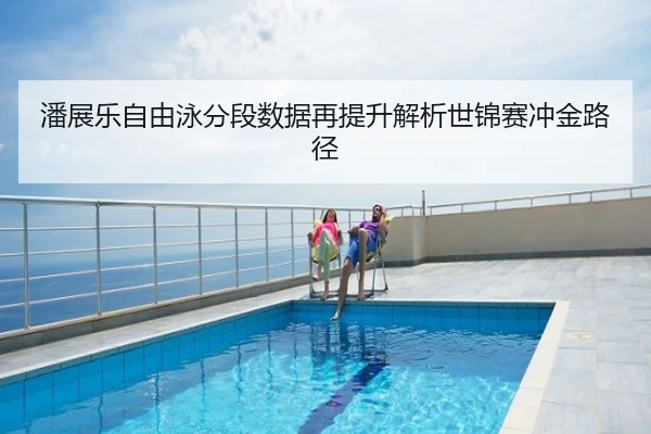潘展乐自由泳分段数据再提升解析世锦赛冲金路径