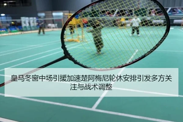 皇马冬窗中场引援加速楚阿梅尼轮休安排引发多方关注与战术调整