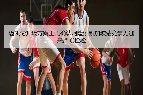 迈凯伦升级方案正式确认阿隆索新加坡站竞争力迎来严峻检验