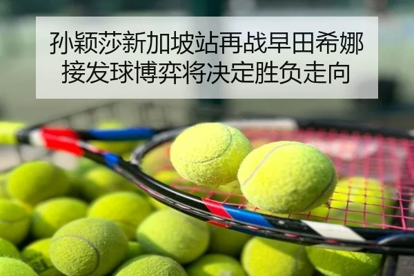 孙颖莎新加坡站再战早田希娜 接发球博弈将决定胜负走向