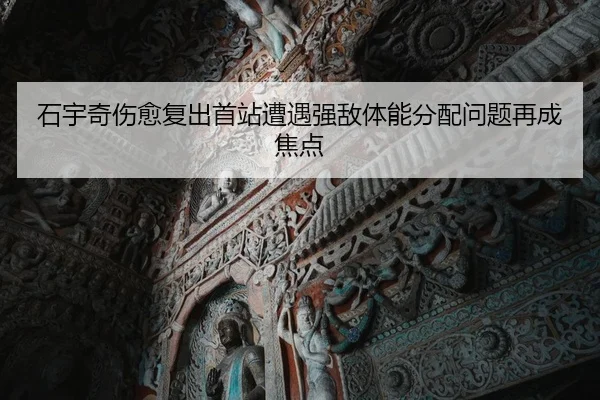 石宇奇伤愈复出首站遭遇强敌体能分配问题再成焦点