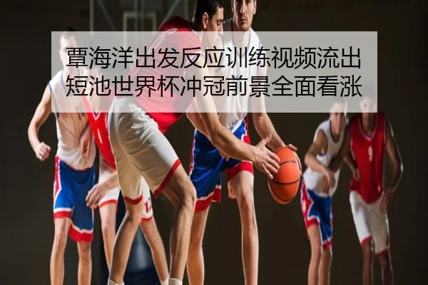 覃海洋出发反应训练视频流出 短池世界杯冲冠前景全面看涨