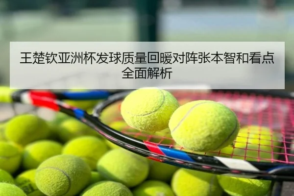 王楚钦亚洲杯发球质量回暖对阵张本智和看点全面解析