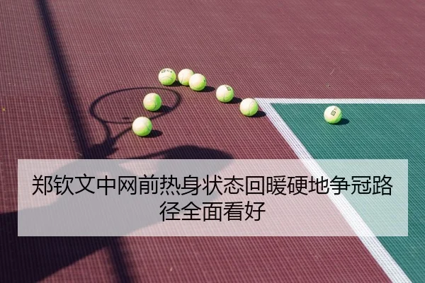 郑钦文中网前热身状态回暖硬地争冠路径全面看好