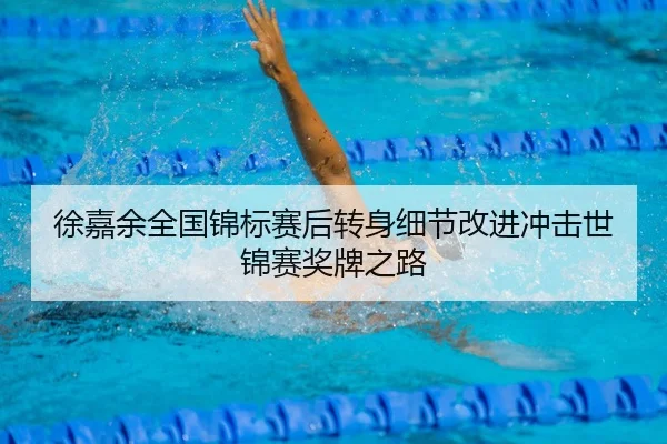 徐嘉余全国锦标赛后转身细节改进冲击世锦赛奖牌之路