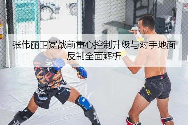 张伟丽卫冕战前重心控制升级与对手地面反制全面解析