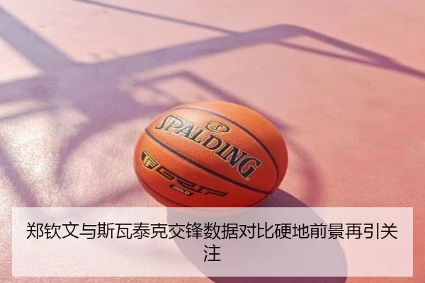 郑钦文与斯瓦泰克交锋数据对比硬地前景再引关注