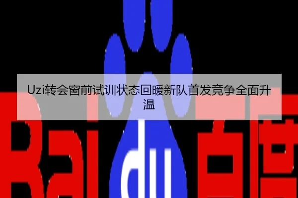 Uzi转会窗前试训状态回暖新队首发竞争全面升温