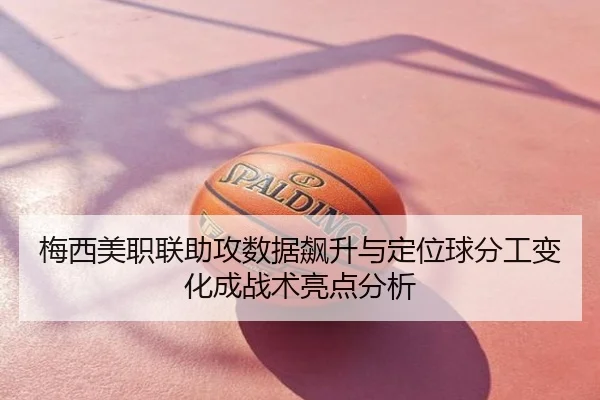梅西美职联助攻数据飙升与定位球分工变化成战术亮点分析