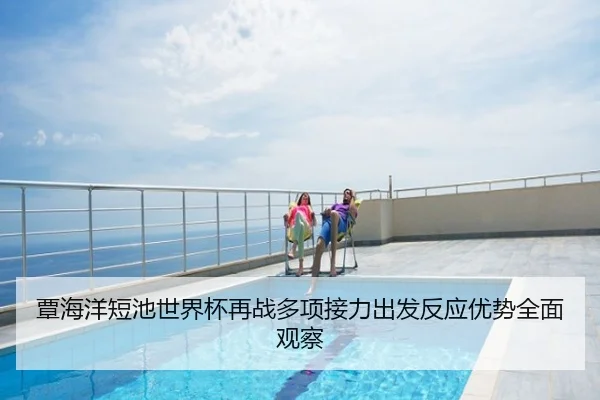 覃海洋短池世界杯再战多项接力出发反应优势全面观察